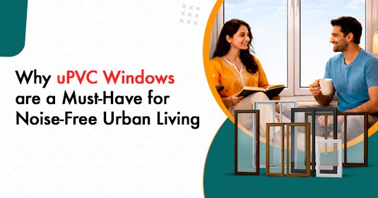 Why uPVC Windows Are a Must-Have for Noise-Free Urban Living?
